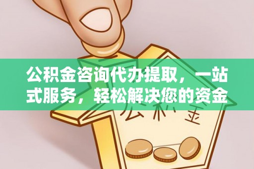 子长公积金咨询代办提取，一站式服务，轻松解决您的资金需求