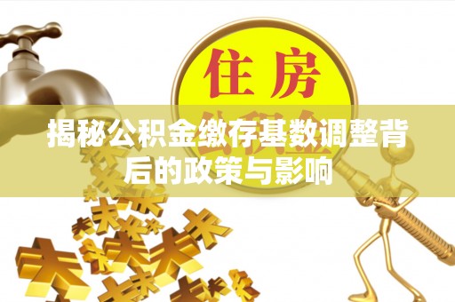 子长揭秘公积金缴存基数调整背后的政策与影响