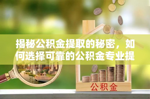 子长揭秘公积金提取的秘密，如何选择可靠的公积金专业提取代办服务