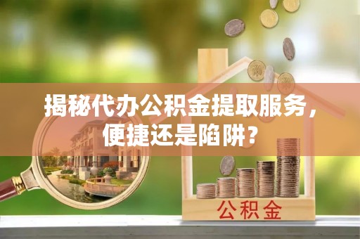 子长揭秘代办公积金提取服务，便捷还是陷阱？