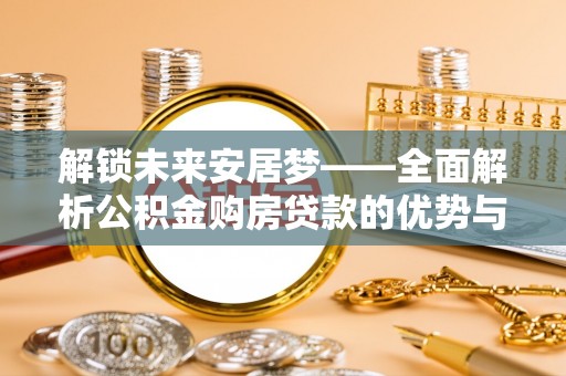 子长解锁未来安居梦——全面解析公积金购房贷款的优势与策略
