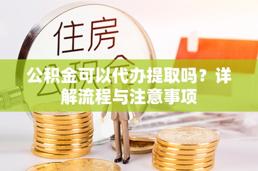 子长公积金可以代办提取吗？详解流程与注意事项
