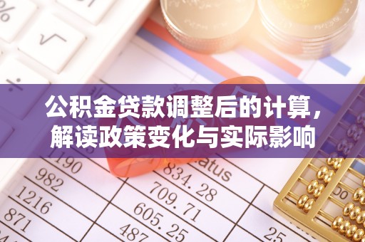 子长公积金贷款调整后的计算，解读政策变化与实际影响