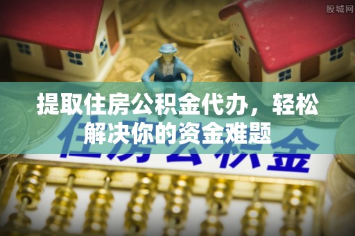 子长提取住房公积金代办，轻松解决你的资金难题