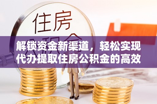 子长解锁资金新渠道，轻松实现代办提取住房公积金的高效攻略