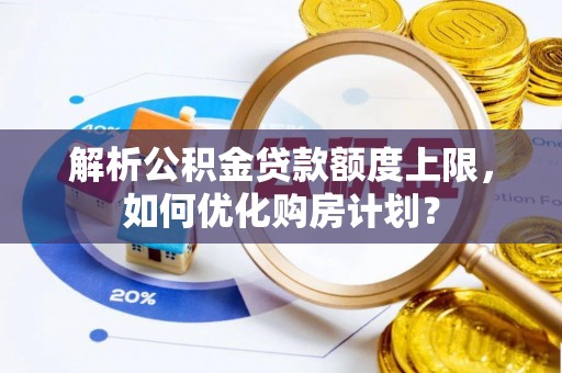 子长解析公积金贷款额度上限，如何优化购房计划？