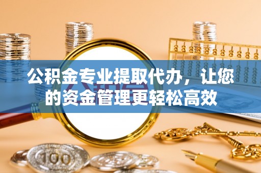 子长公积金专业提取代办，让您的资金管理更轻松高效