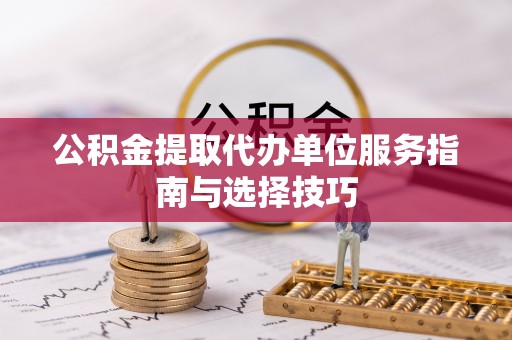 子长公积金提取代办单位服务指南与选择技巧