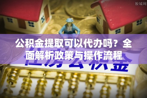 子长公积金提取可以代办吗？全面解析政策与操作流程