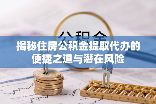 子长揭秘住房公积金提取代办的便捷之道与潜在风险