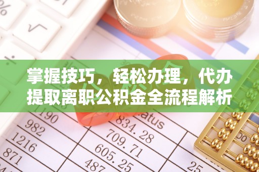 子长掌握技巧，轻松办理，代办提取离职公积金全流程解析