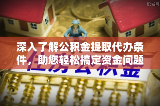 子长深入了解公积金提取代办条件，助您轻松搞定资金问题
