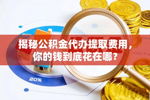 子长揭秘公积金代办提取费用，你的钱到底花在哪？