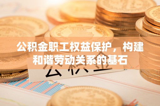子长公积金职工权益保护，构建和谐劳动关系的基石