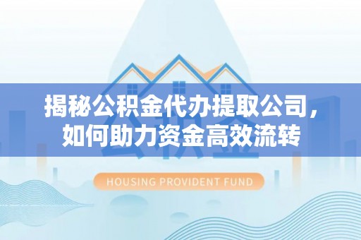 子长揭秘公积金代办提取公司，如何助力资金高效流转