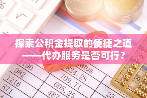 子长探索公积金提取的便捷之道——代办服务是否可行？