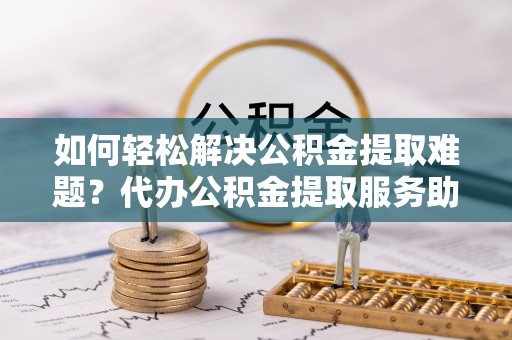 子长如何轻松解决公积金提取难题？代办公积金提取服务助您一臂之力