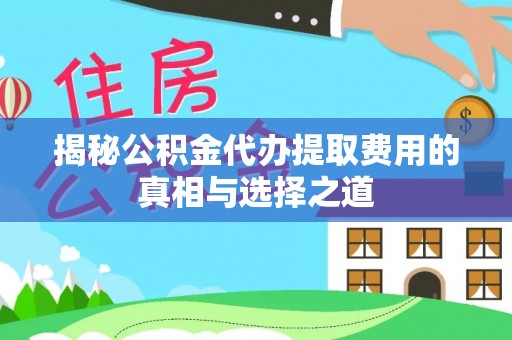 子长揭秘公积金代办提取费用的真相与选择之道