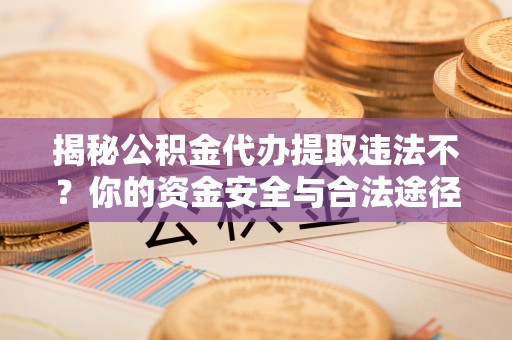 子长揭秘公积金代办提取违法不？你的资金安全与合法途径解析