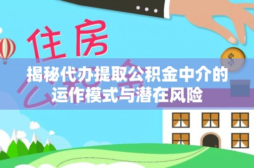 子长揭秘代办提取公积金中介的运作模式与潜在风险
