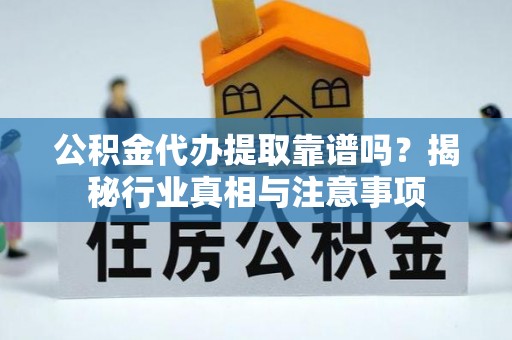 子长公积金代办提取靠谱吗？揭秘行业真相与注意事项