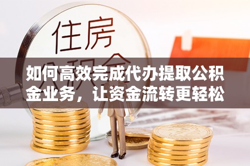 子长如何高效完成代办提取公积金业务，让资金流转更轻松