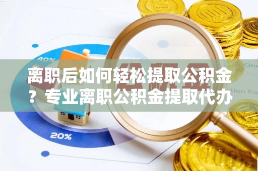 子长离职后如何轻松提取公积金？专业离职公积金提取代办服务指南