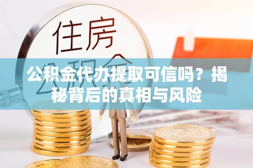 子长公积金代办提取可信吗？揭秘背后的真相与风险