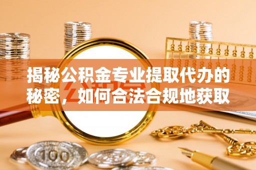 子长揭秘公积金专业提取代办的秘密，如何合法合规地获取你的住房基金？