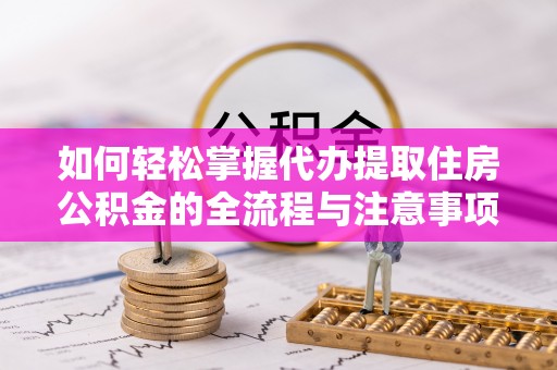子长如何轻松掌握代办提取住房公积金的全流程与注意事项