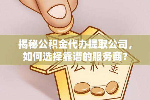 子长揭秘公积金代办提取公司，如何选择靠谱的服务商？
