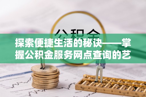 子长探索便捷生活的秘诀——掌握公积金服务网点查询的艺术