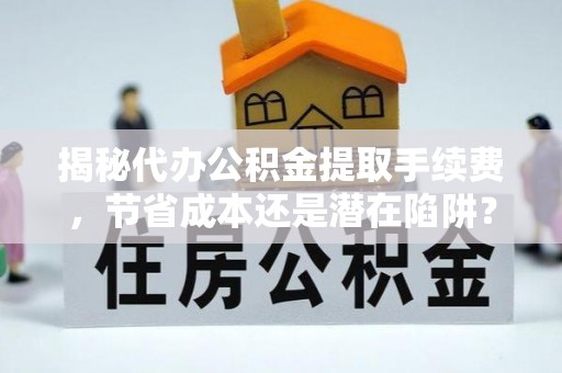 子长揭秘代办公积金提取手续费，节省成本还是潜在陷阱？