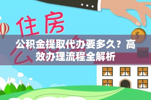 子长公积金提取代办要多久？高效办理流程全解析