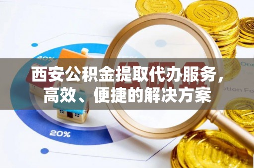 子长西安公积金提取代办服务，高效、便捷的解决方案