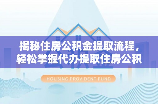 子长揭秘住房公积金提取流程，轻松掌握代办提取住房公积金技巧