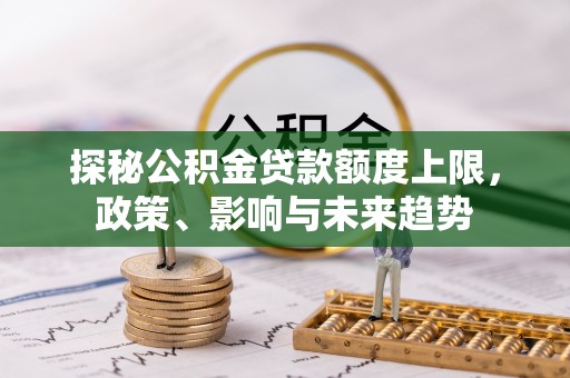 子长探秘公积金贷款额度上限，政策、影响与未来趋势