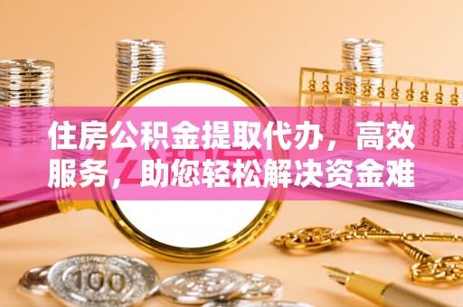 子长住房公积金提取代办，高效服务，助您轻松解决资金难题