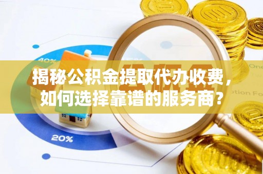 子长揭秘公积金提取代办收费，如何选择靠谱的服务商？