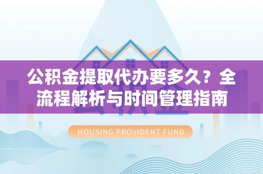 子长公积金提取代办要多久？全流程解析与时间管理指南
