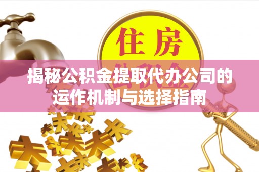 子长揭秘公积金提取代办公司的运作机制与选择指南