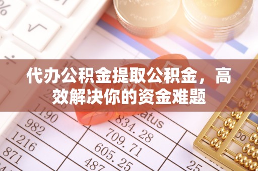子长代办公积金提取公积金，高效解决你的资金难题