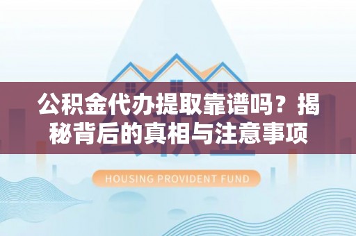 子长公积金代办提取靠谱吗？揭秘背后的真相与注意事项