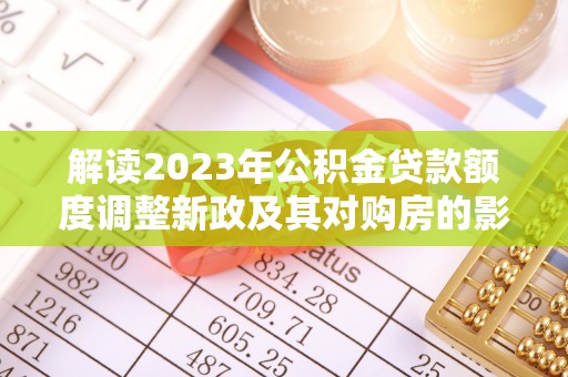 子长解读2023年公积金贷款额度调整新政及其对购房的影响