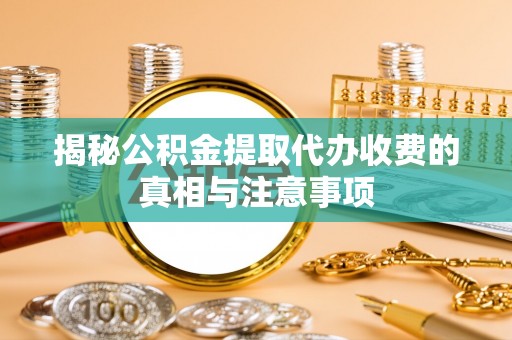子长揭秘公积金提取代办收费的真相与注意事项