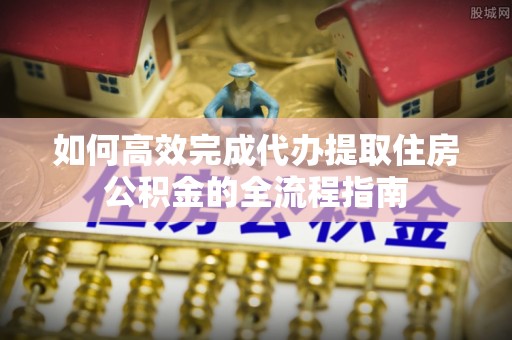 子长如何高效完成代办提取住房公积金的全流程指南