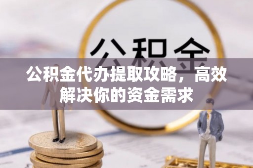 子长公积金代办提取攻略，高效解决你的资金需求