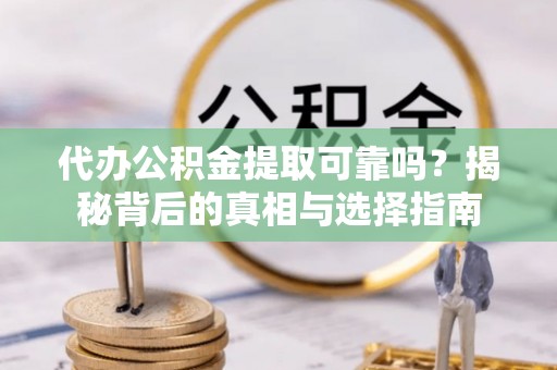 子长代办公积金提取可靠吗？揭秘背后的真相与选择指南