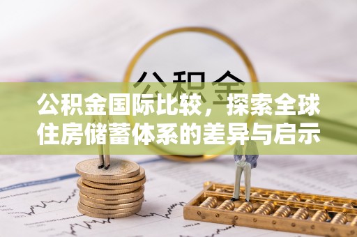 子长公积金国际比较，探索全球住房储蓄体系的差异与启示