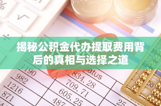 子长揭秘公积金代办提取费用背后的真相与选择之道